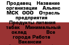 Продавец › Название организации ­ Альянс-МСК, ООО › Отрасль предприятия ­ Продукты питания, табак › Минимальный оклад ­ 5 000 - Все города Работа » Вакансии   . Архангельская обл.,Архангельск г.